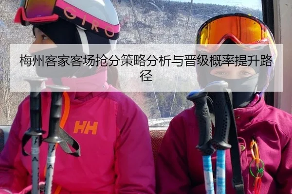 梅州客家客场抢分策略分析与晋级概率提升路径